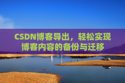 CSDN博客导出，轻松实现博客内容的备份与迁移